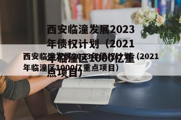 西安临潼发展2023年债权计划（2021年临潼区1000亿重点项目）