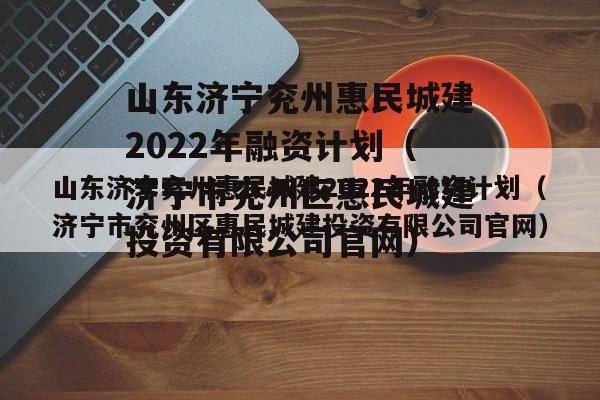 山东济宁兖州惠民城建2022年融资计划（济宁市兖州区惠民城建投资有限公司官网）