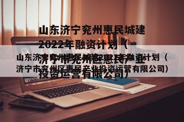 山东济宁兖州惠民城建2022年融资计划（济宁市兖州区惠民产业投资运营有限公司）