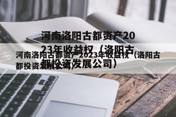 河南洛阳古都资产2023年收益权（洛阳古都投资发展公司）