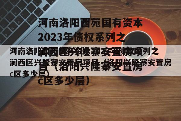 河南洛阳西苑国有资本2023年债权系列之涧西区兴隆寨安置房项目（洛阳兴隆寨安置房c区多少层）