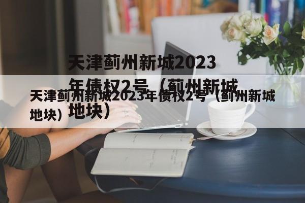 天津蓟州新城2023年债权2号（蓟州新城地块）