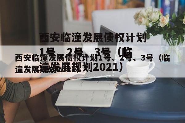 西安临潼发展债权计划1号、2号、3号（临潼发展规划2021）