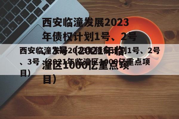 西安临潼发展2023年债权计划1号、2号、3号（2021年临潼区1000亿重点项目）