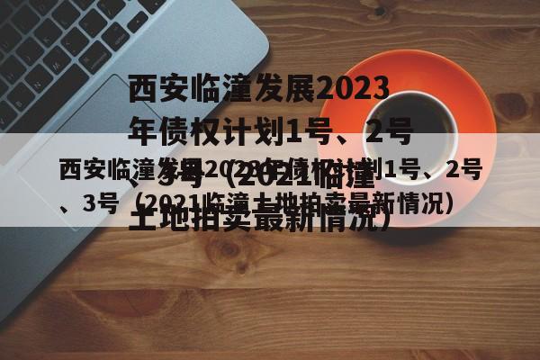 西安临潼发展2023年债权计划1号、2号、3号（2021临潼土地拍卖最新情况）