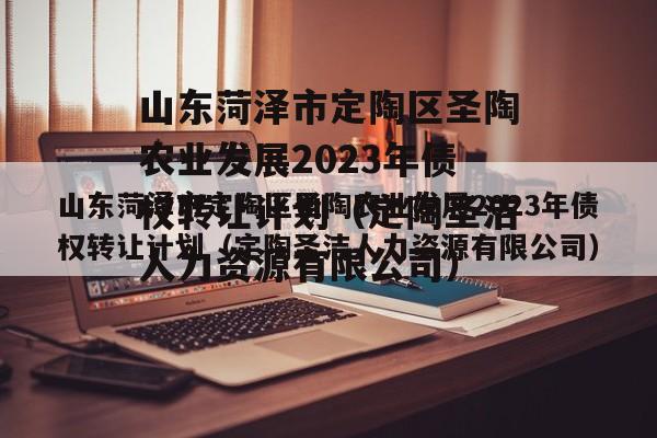 山东菏泽市定陶区圣陶农业发展2023年债权转让计划（定陶圣洁人力资源有限公司）