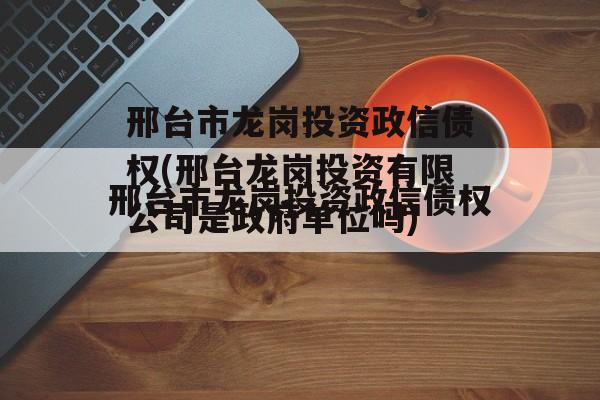 邢台市龙岗投资政信债权(邢台龙岗投资有限公司是政府单位吗)