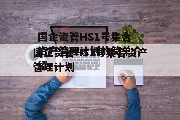 国企资管HS1号集合资产管理计划的简单介绍