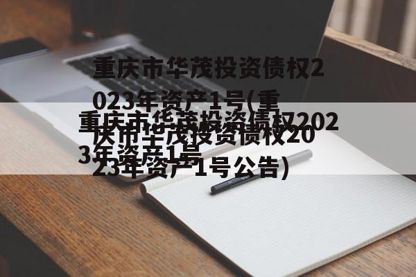 重庆市华茂投资债权2023年资产1号(重庆市华茂投资债权2023年资产1号公告)