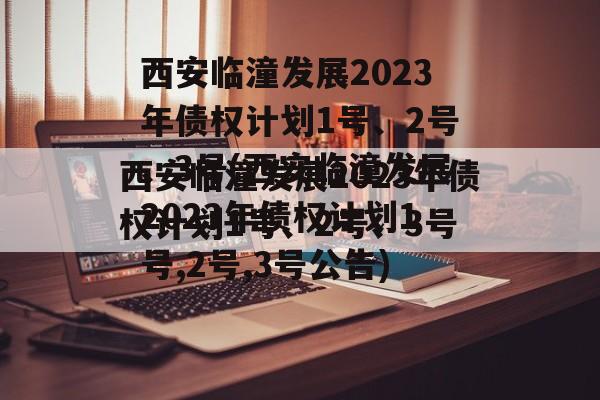 西安临潼发展2023年债权计划1号、2号、3号(西安临潼发展2023年债权计划1号,2号,3号公告)