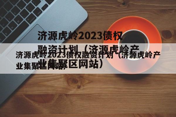 济源虎岭2023债权融资计划（济源虎岭产业集聚区网站）