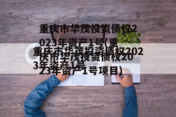 重庆市华茂投资债权2023年资产1号(重庆市华茂投资债权2023年资产1号项目)