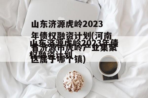 山东济源虎岭2023年债权融资计划(河南省济源市虎岭产业集聚区属于哪个镇)