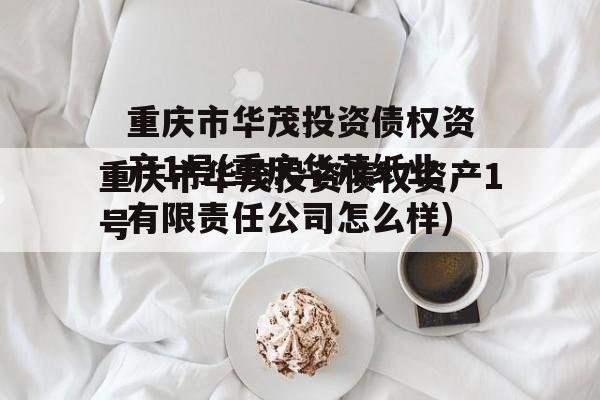 重庆市华茂投资债权资产1号(重庆华茂纸业有限责任公司怎么样)