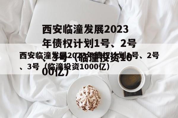 西安临潼发展2023年债权计划1号、2号、3号（临潼投资1000亿）