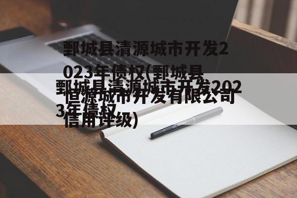 鄄城县清源城市开发2023年债权(鄄城县恒源城市开发有限公司信用评级)