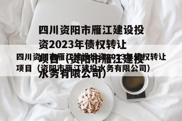 四川资阳市雁江建设投资2023年债权转让项目（资阳市雁江建投水务有限公司）