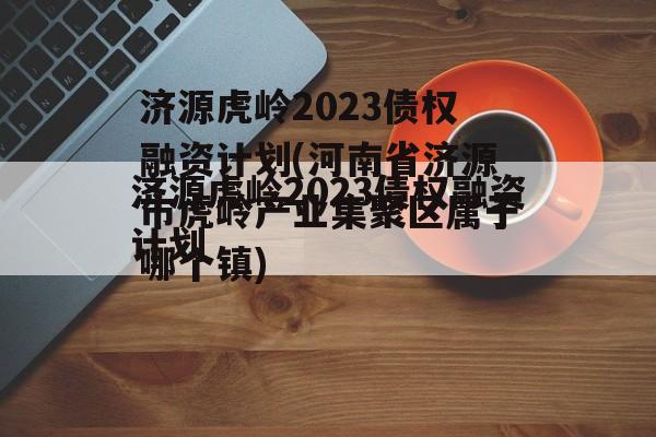 济源虎岭2023债权融资计划(河南省济源市虎岭产业集聚区属于哪个镇)