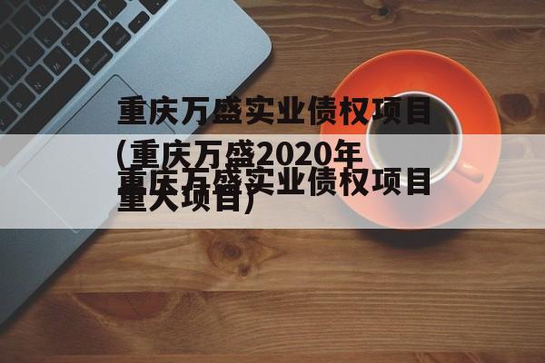 重庆万盛实业债权项目(重庆万盛2020年重大项目)