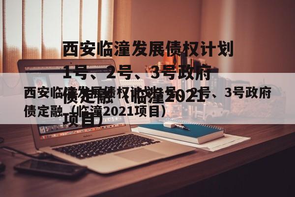 西安临潼发展债权计划1号、2号、3号政府债定融（临潼2021项目）