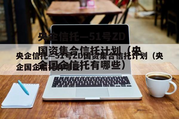 央企信托—51号ZD国资集合信托计划（央企国企信托有哪些）