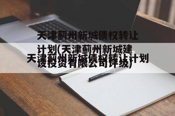 天津蓟州新城债权转让计划(天津蓟州新城建设投资有限公司评级)