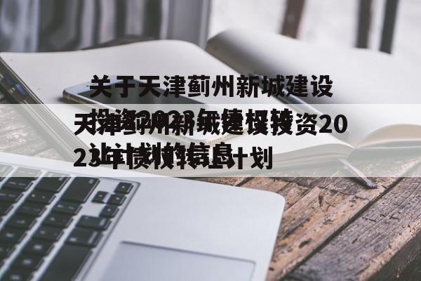 关于天津蓟州新城建设投资2023年债权转让计划的信息