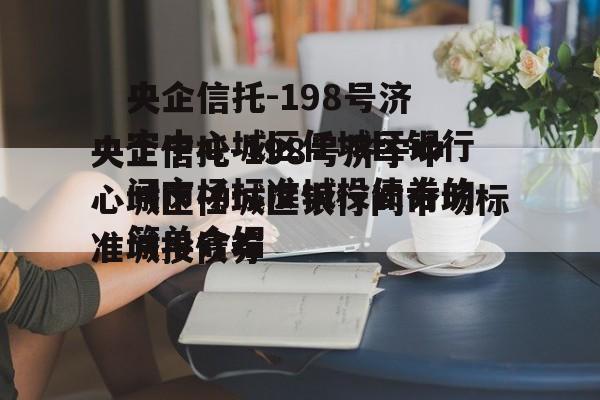 央企信托-198号济宁中心城区任城区银行间市场标准城投债券的简单介绍