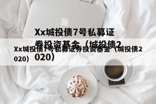 Xx城投债7号私募证券投资基金（城投债2020）