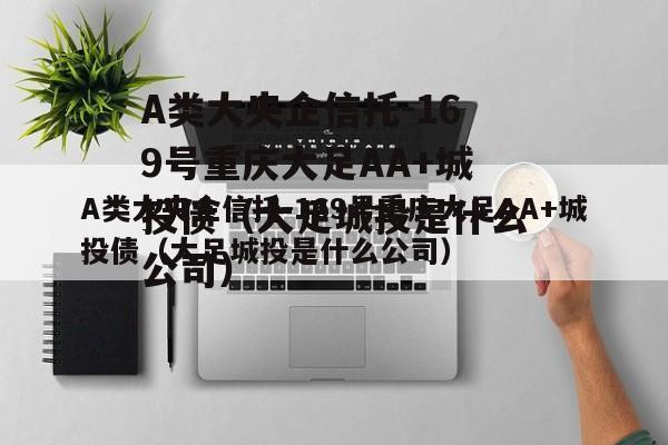 A类大央企信托-169号重庆大足AA+城投债（大足城投是什么公司）
