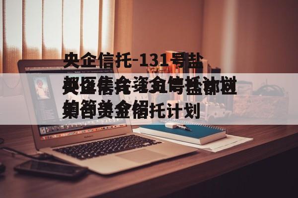 央企信托-131号盐都区集合资金信托计划的简单介绍