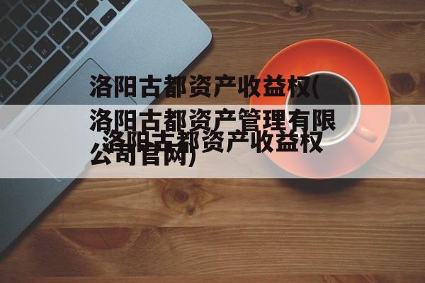 洛阳古都资产收益权(洛阳古都资产管理有限公司官网)