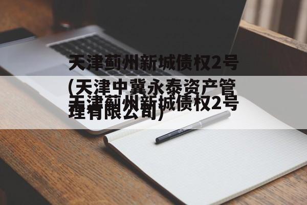 天津蓟州新城债权2号(天津中冀永泰资产管理有限公司)