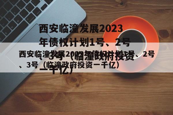 西安临潼发展2023年债权计划1号、2号、3号（临潼政府投资一千亿）