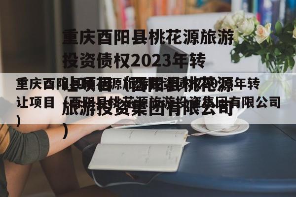 重庆酉阳县桃花源旅游投资债权2023年转让项目（酉阳县桃花源旅游投资集团有限公司）