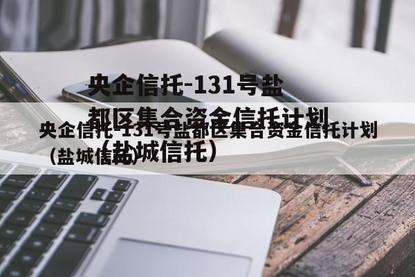 央企信托-131号盐都区集合资金信托计划（盐城信托）