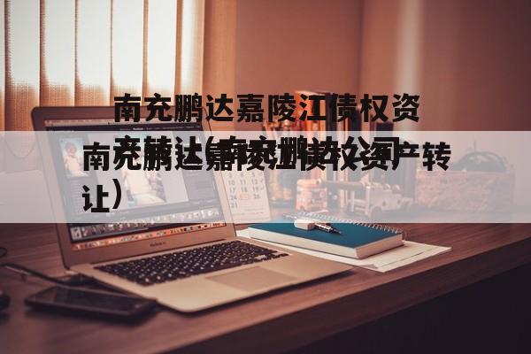 南充鹏达嘉陵江债权资产转让(南充鹏达公司)