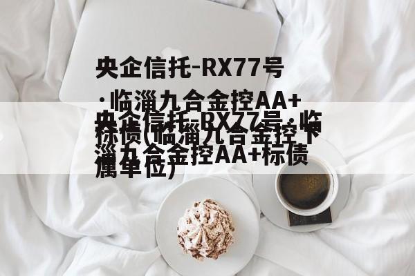 央企信托-RX77号·临淄九合金控AA+标债(临淄九合金控下属单位)