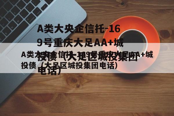 A类大央企信托-169号重庆大足AA+城投债（大足区城投集团电话）