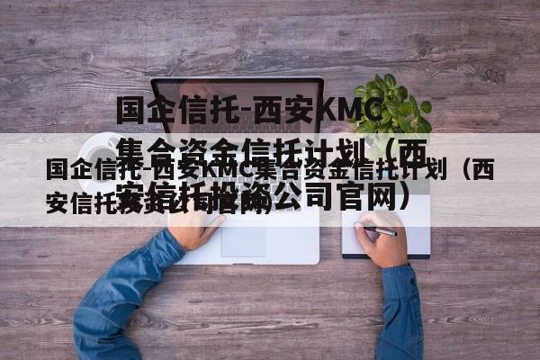 国企信托-西安KMC集合资金信托计划（西安信托投资公司官网）