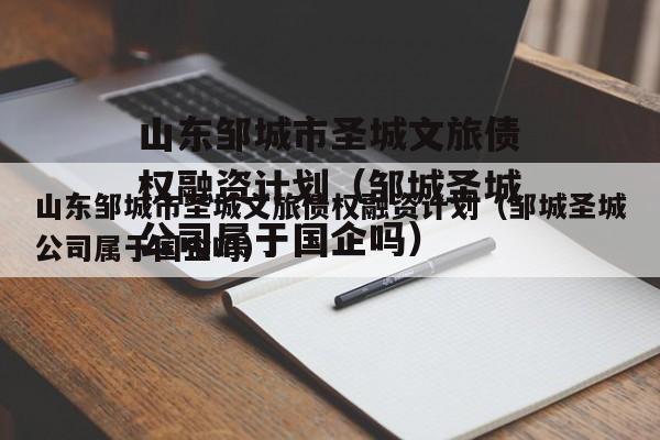 山东邹城市圣城文旅债权融资计划（邹城圣城公司属于国企吗）