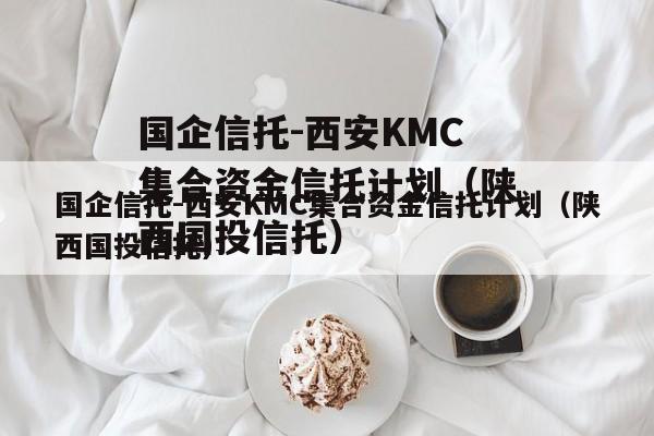 国企信托-西安KMC集合资金信托计划（陕西国投信托）