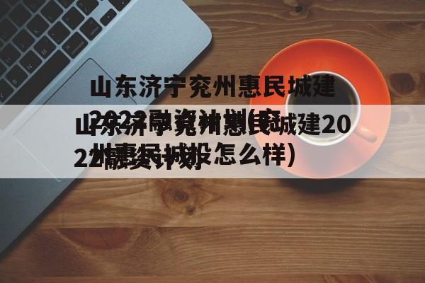 山东济宁兖州惠民城建2022融资计划(兖州惠民城投怎么样)