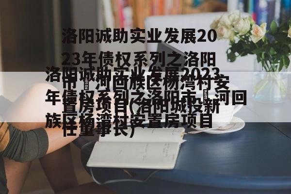 洛阳诚助实业发展2023年债权系列之洛阳市瀍河回族区杨湾村安置房项目(洛阳城投新任董事长)