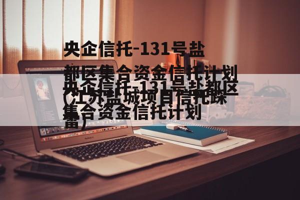 央企信托-131号盐都区集合资金信托计划(江苏盐城项目信托踩雷)