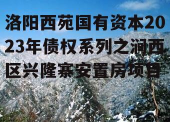 洛阳西苑国有资本2023年债权系列之涧西区兴隆寨安置房项目