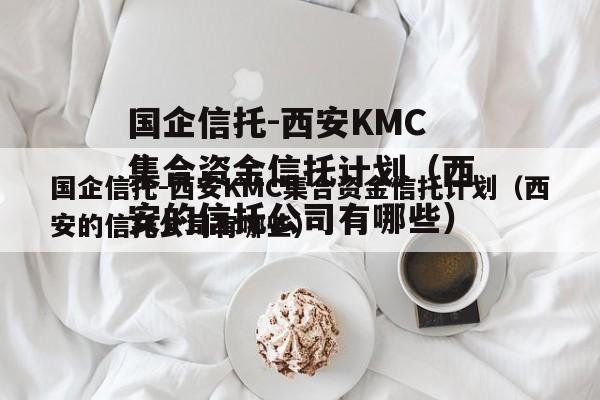 国企信托-西安KMC集合资金信托计划（西安的信托公司有哪些）