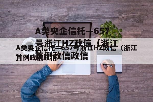A类央企信托—657号浙江HZ政信（浙江首例政信政信
）