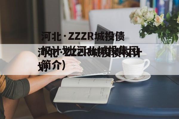 河北·ZZZR城投债权计划(河北城投集团简介)