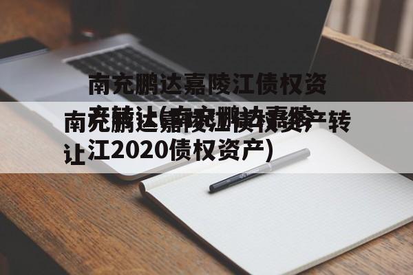 南充鹏达嘉陵江债权资产转让(南充鹏达嘉陵江2020债权资产)